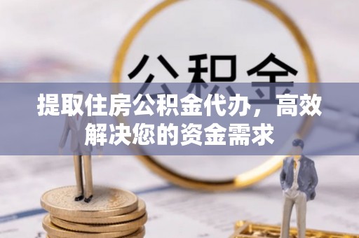 长乐提取住房公积金代办，高效解决您的资金需求