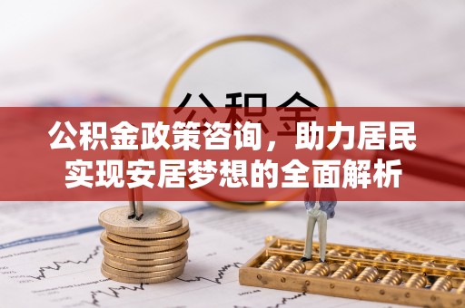 长乐公积金政策咨询，助力居民实现安居梦想的全面解析