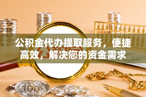 长乐公积金代办提取服务，便捷高效，解决您的资金需求