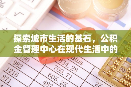 长乐探索城市生活的基石，公积金管理中心在现代生活中的重要角色