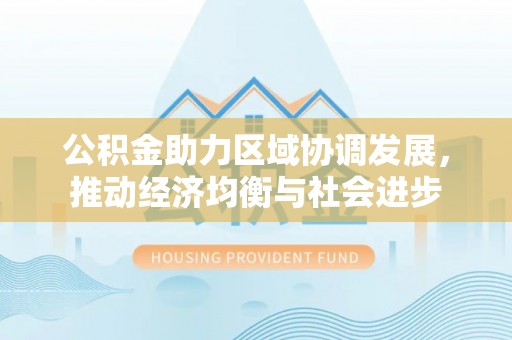 长乐公积金助力区域协调发展，推动经济均衡与社会进步