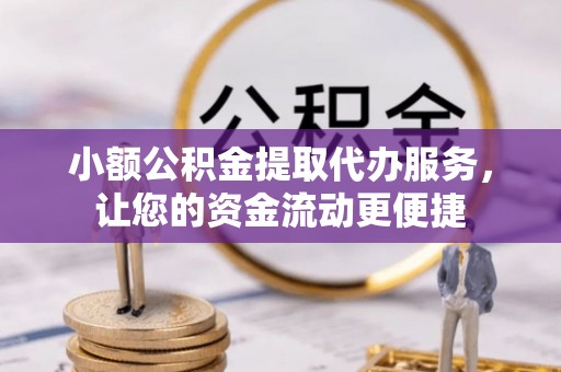 长乐小额公积金提取代办服务，让您的资金流动更便捷