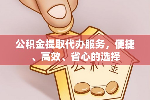 长乐公积金提取代办服务，便捷、高效、省心的选择