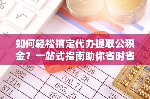 长乐如何轻松搞定代办提取公积金？一站式指南助你省时省心