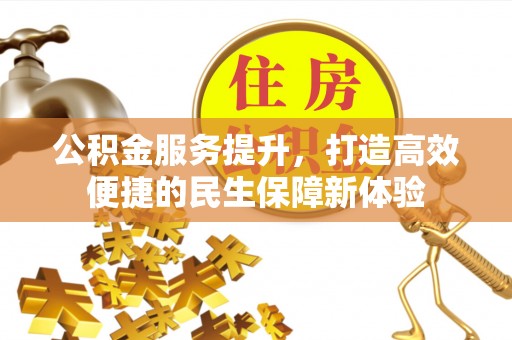 长乐公积金服务提升，打造高效便捷的民生保障新体验