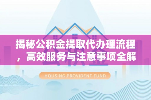 长乐揭秘公积金提取代办理流程，高效服务与注意事项全解析