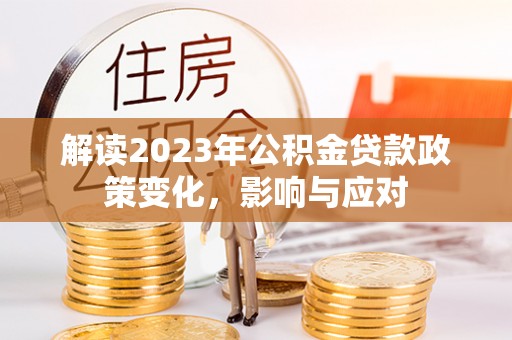 长乐解读2023年公积金贷款政策变化，影响与应对