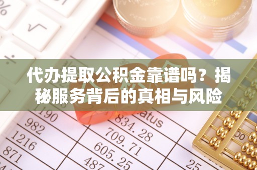长乐代办提取公积金靠谱吗？揭秘服务背后的真相与风险