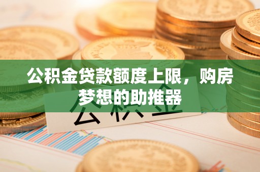 长乐公积金贷款额度上限，购房梦想的助推器