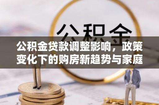 长乐公积金贷款调整影响，政策变化下的购房新趋势与家庭财务规划