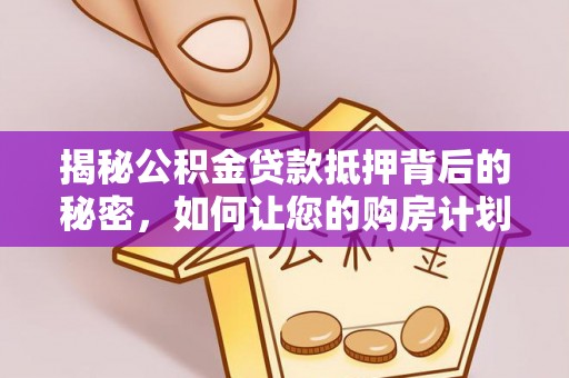 长乐揭秘公积金贷款抵押背后的秘密，如何让您的购房计划更轻松？