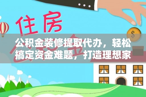 长乐公积金装修提取代办，轻松搞定资金难题，打造理想家居