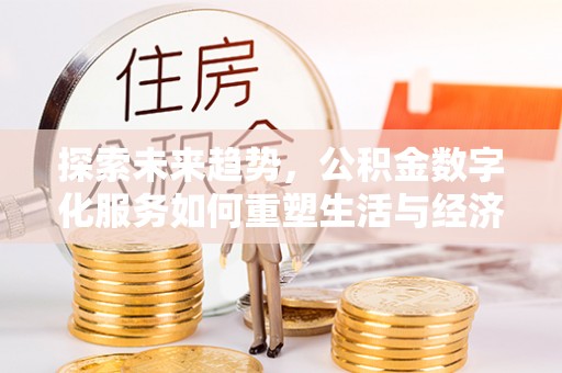 长乐探索未来趋势，公积金数字化服务如何重塑生活与经济