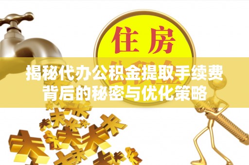 长乐揭秘代办公积金提取手续费背后的秘密与优化策略