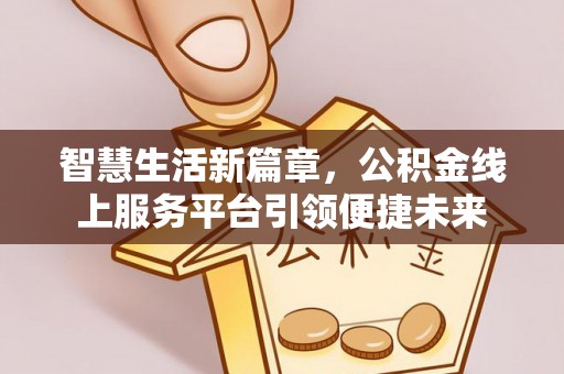 长乐智慧生活新篇章，公积金线上服务平台引领便捷未来