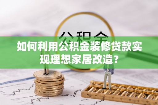 长乐如何利用公积金装修贷款实现理想家居改造？