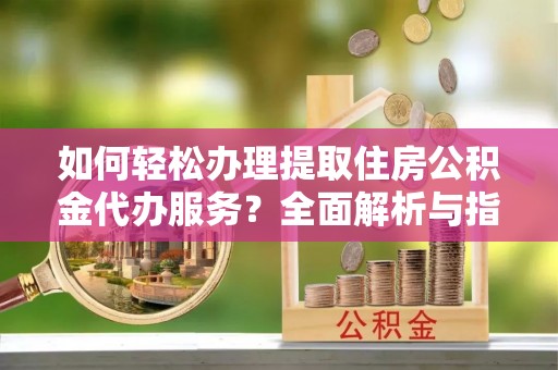 长乐如何轻松办理提取住房公积金代办服务？全面解析与指南