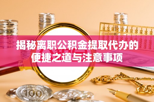 长乐揭秘离职公积金提取代办的便捷之道与注意事项