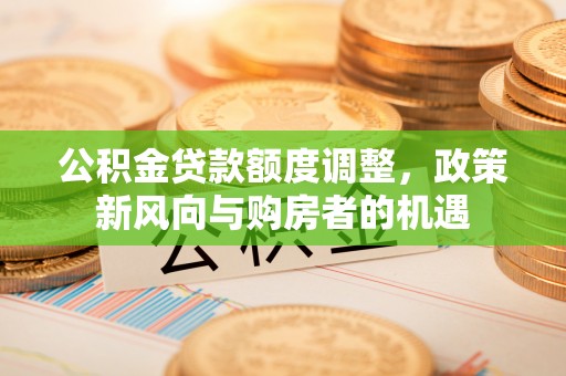 长乐公积金贷款额度调整，政策新风向与购房者的机遇