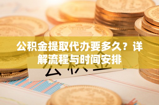 长乐公积金提取代办要多久？详解流程与时间安排