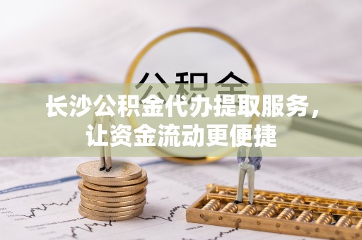 长乐长沙公积金代办提取服务，让资金流动更便捷