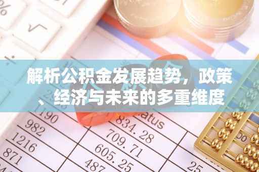 长乐解析公积金发展趋势，政策、经济与未来的多重维度