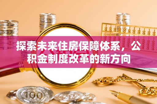 长乐探索未来住房保障体系，公积金制度改革的新方向
