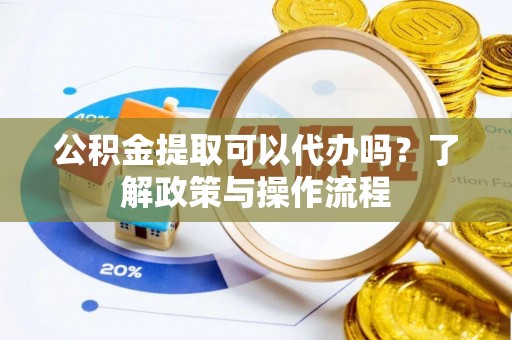 长乐公积金提取可以代办吗？了解政策与操作流程