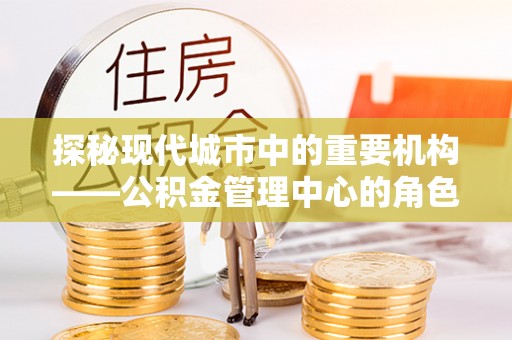 长乐探秘现代城市中的重要机构——公积金管理中心的角色与使命
