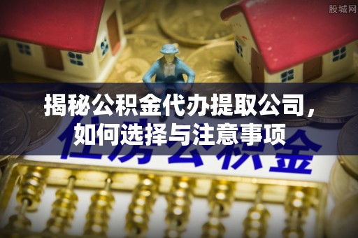 长乐揭秘公积金代办提取公司，如何选择与注意事项