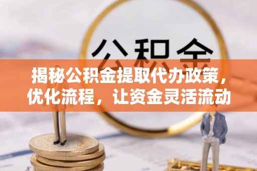 长乐揭秘公积金提取代办政策，优化流程，让资金灵活流动