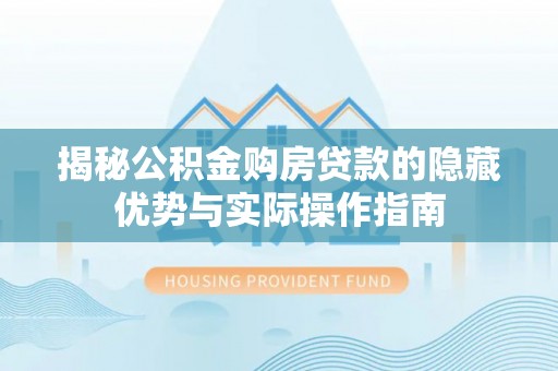 长乐揭秘公积金购房贷款的隐藏优势与实际操作指南