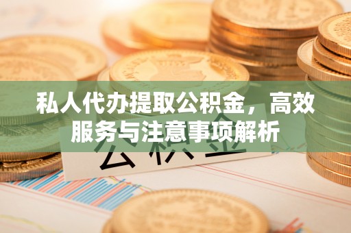 长乐私人代办提取公积金，高效服务与注意事项解析