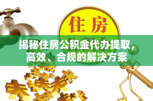 长乐揭秘住房公积金代办提取，高效、合规的解决方案
