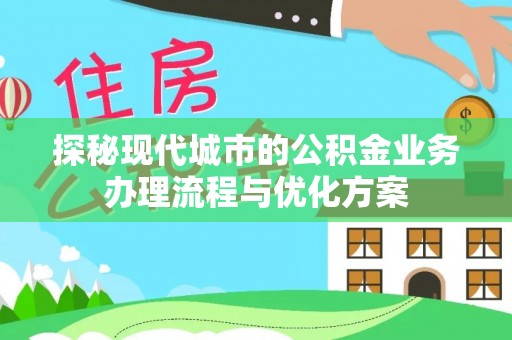 长乐探秘现代城市的公积金业务办理流程与优化方案