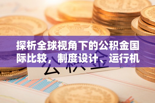 长乐探析全球视角下的公积金国际比较，制度设计、运行机制与未来趋势