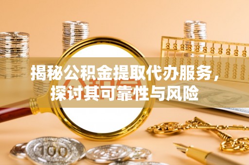 长乐揭秘公积金提取代办服务，探讨其可靠性与风险