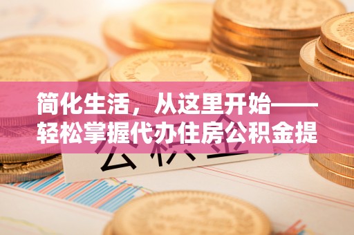 长乐简化生活，从这里开始——轻松掌握代办住房公积金提取全流程
