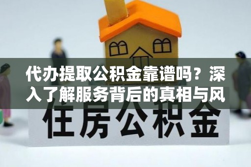 长乐代办提取公积金靠谱吗？深入了解服务背后的真相与风险