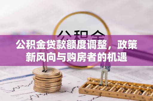 长乐公积金贷款额度调整，政策新风向与购房者的机遇