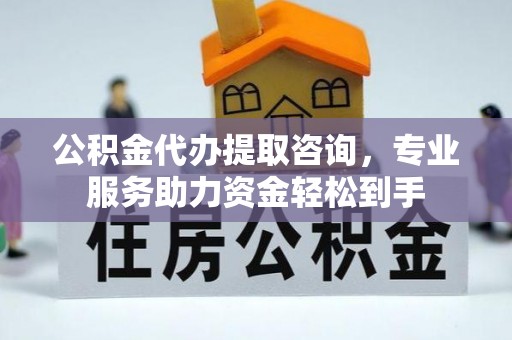 长乐公积金代办提取咨询，专业服务助力资金轻松到手