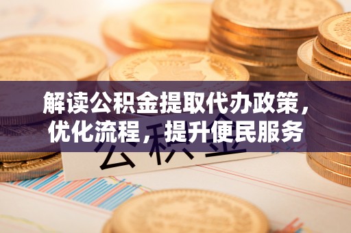 长乐解读公积金提取代办政策，优化流程，提升便民服务