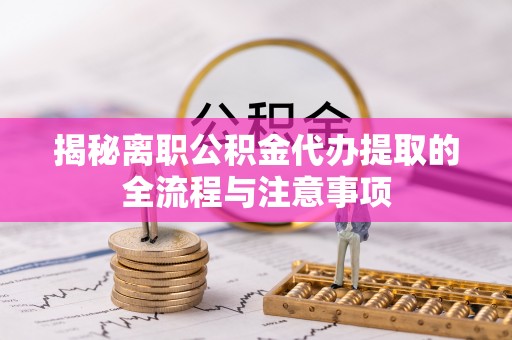 长乐揭秘离职公积金代办提取的全流程与注意事项