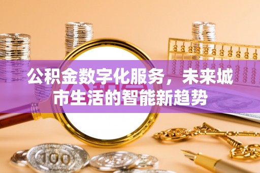 长乐公积金数字化服务，未来城市生活的智能新趋势