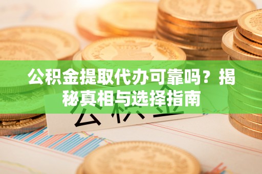 长乐公积金提取代办可靠吗？揭秘真相与选择指南