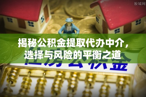 长乐揭秘公积金提取代办中介，选择与风险的平衡之道