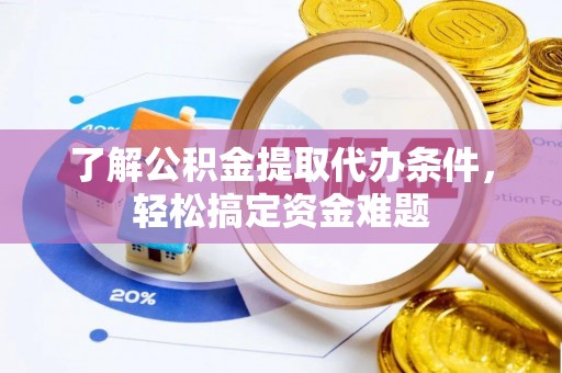 长乐了解公积金提取代办条件，轻松搞定资金难题