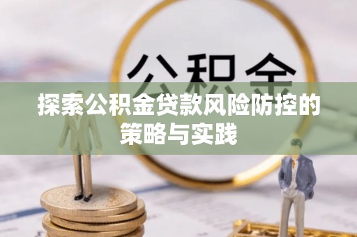长乐探索公积金贷款风险防控的策略与实践