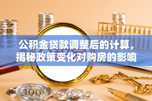 长乐公积金贷款调整后的计算，揭秘政策变化对购房的影响