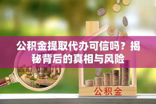 长乐公积金提取代办可信吗？揭秘背后的真相与风险